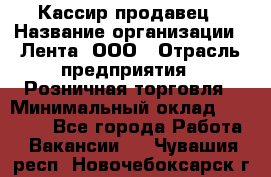 Кассир-продавец › Название организации ­ Лента, ООО › Отрасль предприятия ­ Розничная торговля › Минимальный оклад ­ 17 000 - Все города Работа » Вакансии   . Чувашия респ.,Новочебоксарск г.